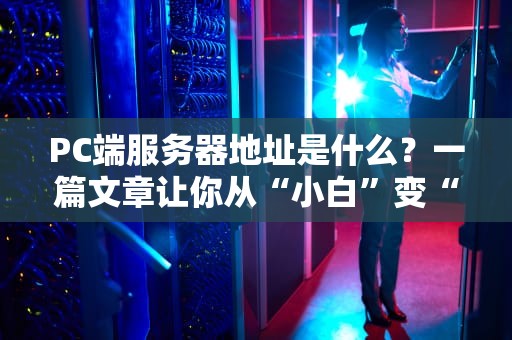 PC端服务器地址是什么？一篇文章让你从“小白”变“大神”！