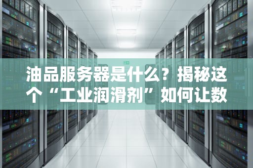 油品服务器是什么？揭秘这个“工业润滑剂”如何让数据运转如丝般顺滑！