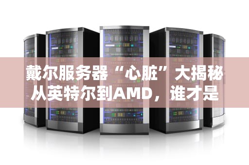 戴尔服务器“心脏”大揭秘从英特尔到AMD，谁才是真正的性能怪兽？