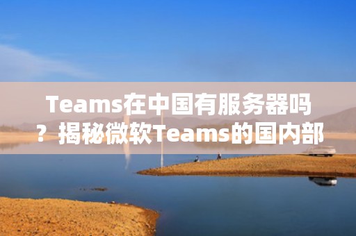 Teams在中国有服务器吗？揭秘微软Teams的国内部署与网络优化技巧！