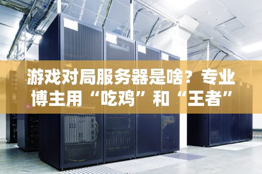 游戏对局服务器是啥？专业博主用“吃鸡”和“王者”给你讲明白！