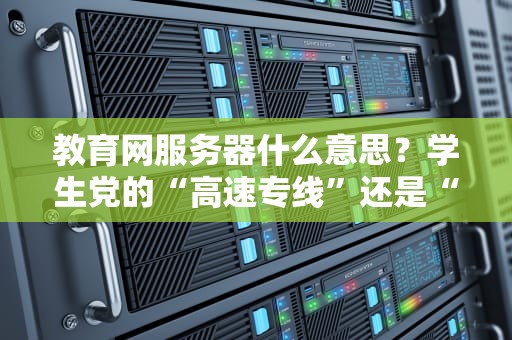 教育网服务器什么意思？学生党的“高速专线”还是“龟速古董”？