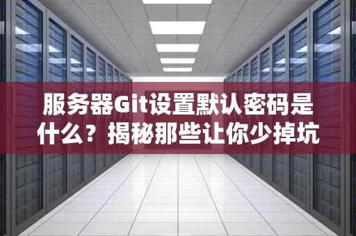 服务器Git设置默认密码是什么？揭秘那些让你少掉坑的骚操作！