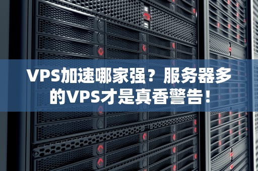 VPS加速哪家强？服务器多的VPS才是真香警告！