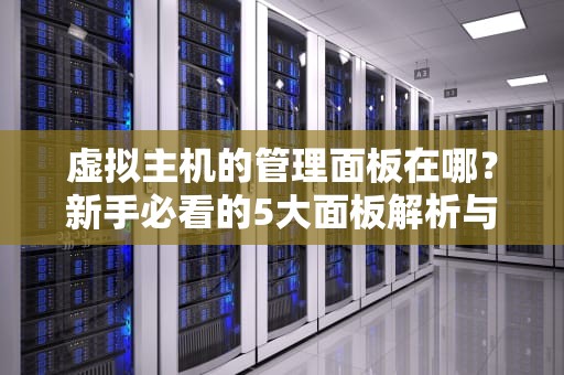 虚拟主机的管理面板在哪？新手必看的5大面板解析与使用指南
