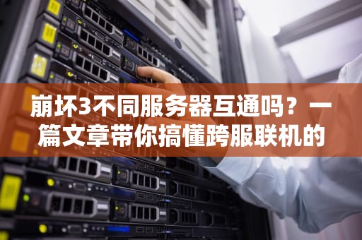 崩坏3不同服务器互通吗？一篇文章带你搞懂跨服联机的那些事儿！