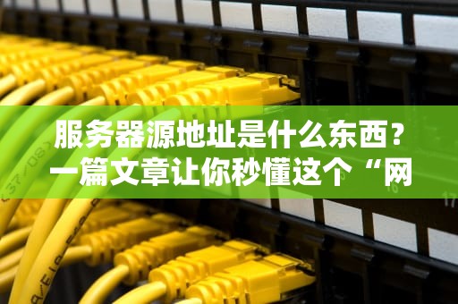 服务器源地址是什么东西？一篇文章让你秒懂这个“网络身份证”