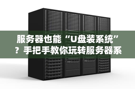 服务器也能“U盘装系统”？手把手教你玩转服务器系统安装！