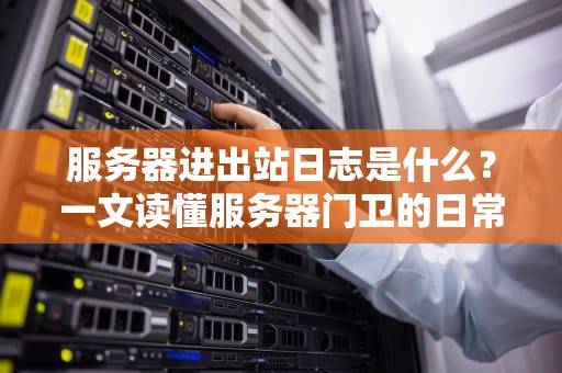 服务器进出站日志是什么？一文读懂服务器门卫的日常工作！