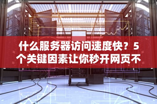 什么服务器访问速度快？5个关键因素让你秒开网页不卡顿！
