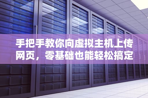手把手教你向虚拟主机上传网页，零基础也能轻松搞定！