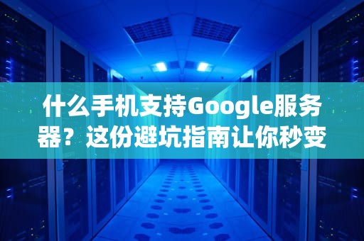什么手机支持Google服务器？这份避坑指南让你秒变“科技老司机”！