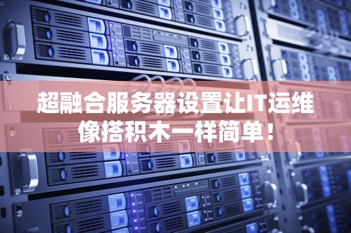 超融合服务器设置让IT运维像搭积木一样简单！