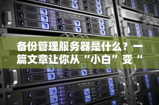 备份管理服务器是什么？一篇文章让你从“小白”变“大神”！