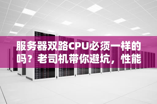服务器双路CPU必须一样的吗？老司机带你避坑，性能翻倍不翻车！