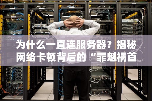 为什么一直连服务器？揭秘网络卡顿背后的“罪魁祸首”
