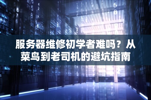 服务器维修初学者难吗？从菜鸟到老司机的避坑指南