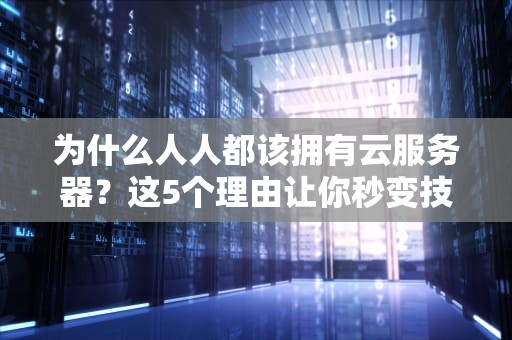 为什么人人都该拥有云服务器？这5个理由让你秒变技术大佬！