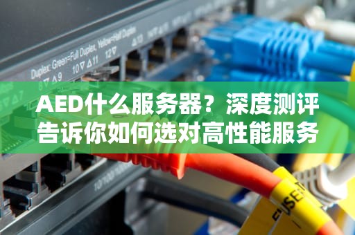 AED什么服务器？深度测评告诉你如何选对高性能服务器！