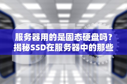 服务器用的是固态硬盘吗？揭秘SSD在服务器中的那些事儿！