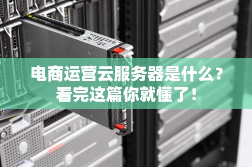 电商运营云服务器是什么？看完这篇你就懂了！