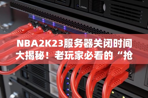 NBA2K23服务器关闭时间大揭秘！老玩家必看的“抢救”指南