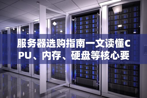 服务器选购指南一文读懂CPU、内存、硬盘等核心要素，小白也能变大神！