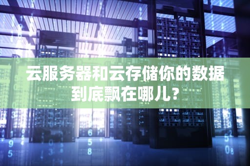 云服务器和云存储你的数据到底飘在哪儿？