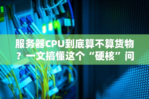 服务器CPU到底算不算货物？一文搞懂这个“硬核”问题！