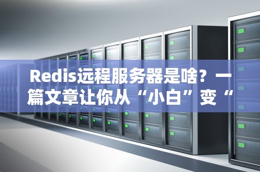 Redis远程服务器是啥？一篇文章让你从“小白”变“大神”（附实战测评）