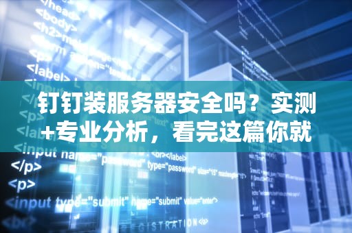 钉钉装服务器安全吗？实测+专业分析，看完这篇你就懂了！
