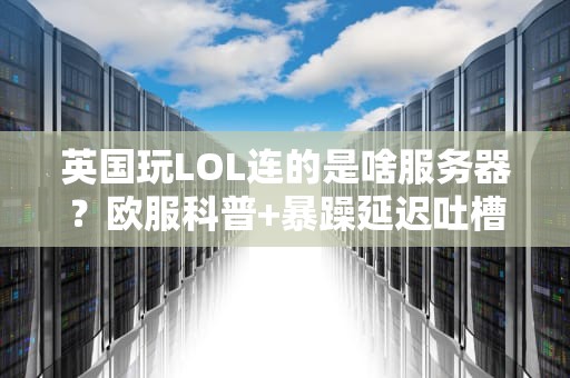 英国玩LOL连的是啥服务器？欧服科普+暴躁延迟吐槽大会！
