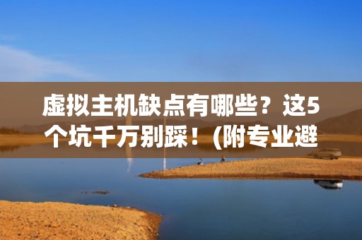 虚拟主机缺点有哪些？这5个坑千万别踩！(附专业避雷指南)