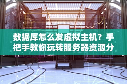 数据库怎么发虚拟主机？手把手教你玩转服务器资源分配！