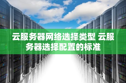 云服务器网络选择类型 云服务器选择配置的标准