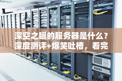 深空之眼的服务器是什么？深度测评+爆笑吐槽，看完秒变技术大佬！