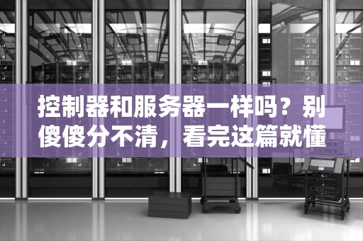 控制器和服务器一样吗？别傻傻分不清，看完这篇就懂了！