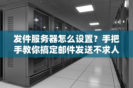 发件服务器怎么设置？手把手教你搞定邮件发送不求人！