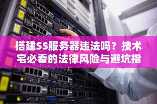 搭建SS服务器违法吗？技术宅必看的法律风险与避坑指南