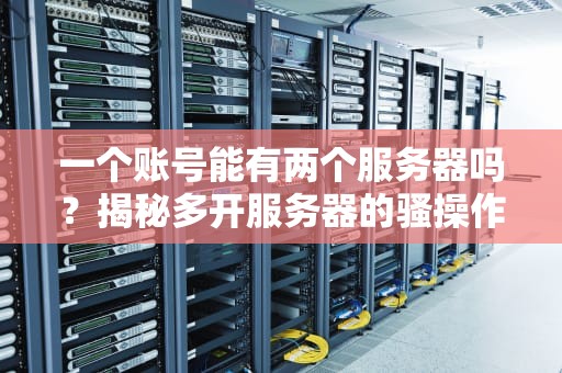一个账号能有两个服务器吗？揭秘多开服务器的骚操作与风险！