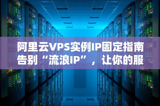 阿里云VPS实例IP固定指南告别“流浪IP”，让你的服务器安家落户！