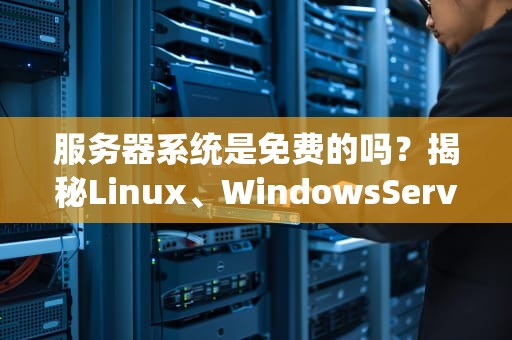 服务器系统是免费的吗？揭秘Linux、WindowsServer那些坑与香！