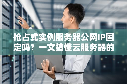 抢占式实例服务器公网IP固定吗？一文搞懂云服务器的“临时工”特性！