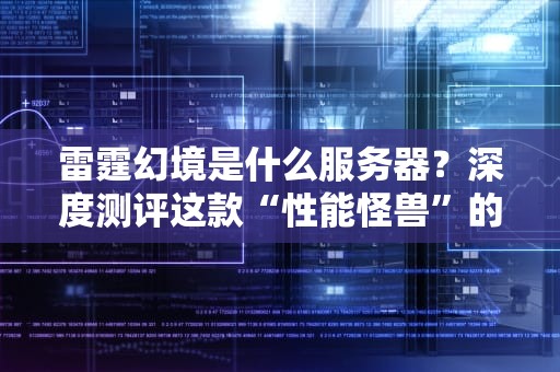 雷霆幻境是什么服务器？深度测评这款“性能怪兽”的优缺点！