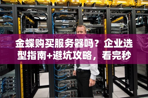 金蝶购买服务器吗？企业选型指南+避坑攻略，看完秒懂！