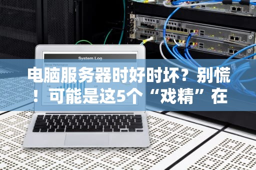 电脑服务器时好时坏？别慌！可能是这5个“戏精”在捣乱（附专业排雷指南）