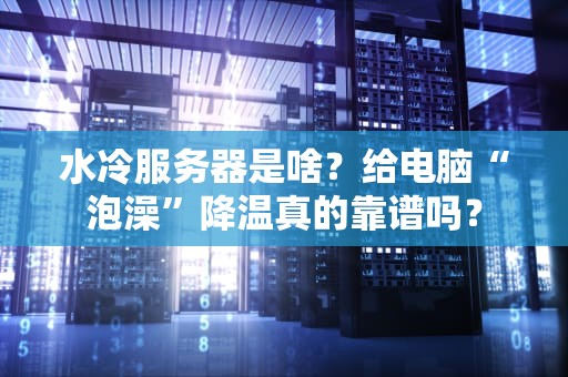 水冷服务器是啥？给电脑“泡澡”降温真的靠谱吗？
