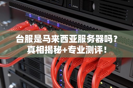 台服是马来西亚服务器吗？真相揭秘+专业测评！