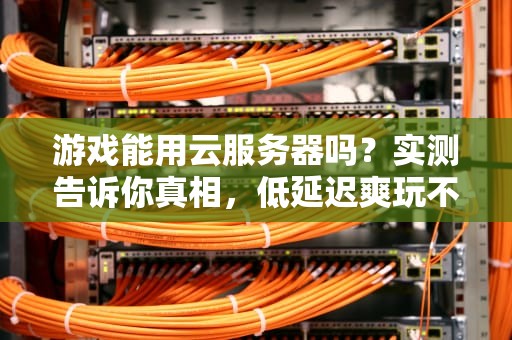 游戏能用云服务器吗？实测告诉你真相，低延迟爽玩不是梦！