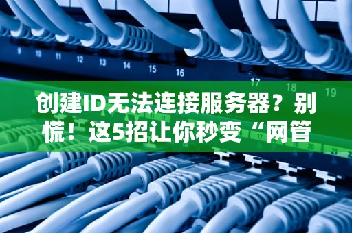 创建ID无法连接服务器？别慌！这5招让你秒变“网管大神”